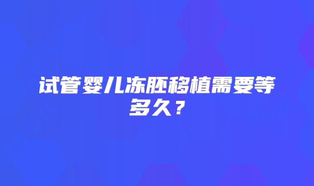 试管婴儿冻胚移植需要等多久？