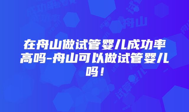 在舟山做试管婴儿成功率高吗-舟山可以做试管婴儿吗！