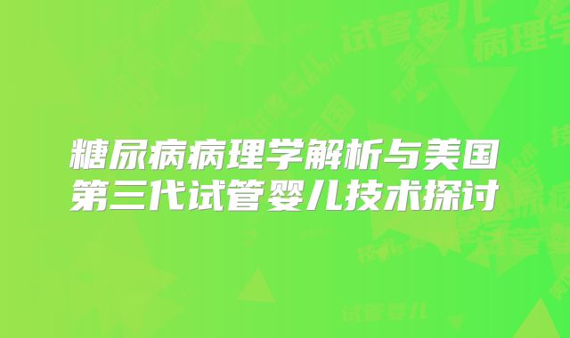 糖尿病病理学解析与美国第三代试管婴儿技术探讨