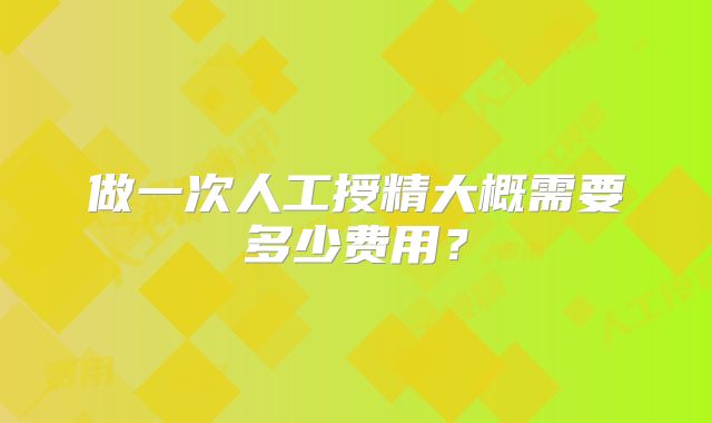 做一次人工授精大概需要多少费用?