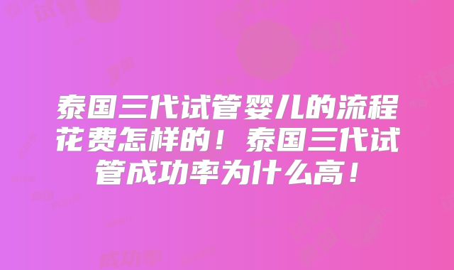 泰国三代试管婴儿的流程花费怎样的!泰国三代试管成功率为什么高!