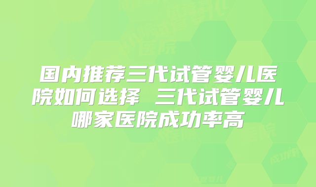 国内推荐三代试管婴儿医院如何选择 三代试管婴儿哪家医院成功率高