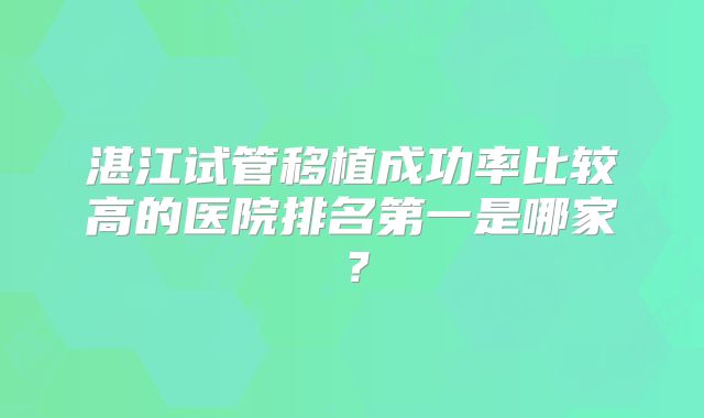 湛江试管移植成功率比较高的医院排名第一是哪家？