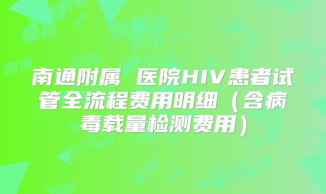南通附属 医院HIV患者试管全流程费用明细（含病毒载量检测费用）