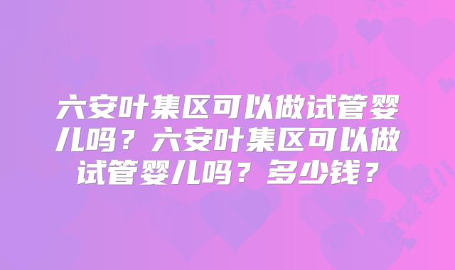六安叶集区可以做试管婴儿吗？六安叶集区可以做试管婴儿吗？多少钱？