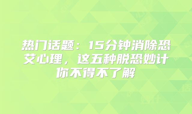 热门话题:15分钟消除恐艾心理,这五种脱恐妙计你不得不了解