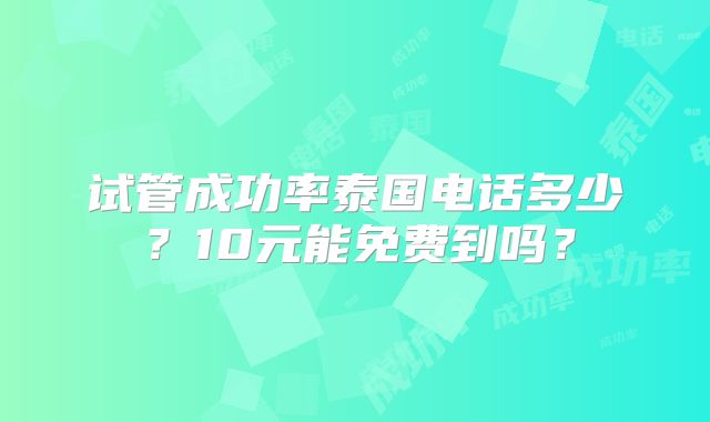 试管成功率泰国电话多少？10元能免费到吗？