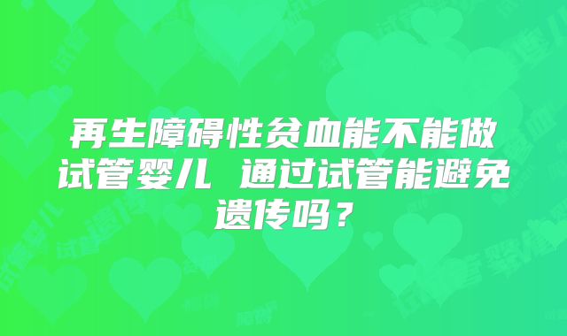 再生障碍性贫血能不能做试管婴儿 通过试管能避免遗传吗？