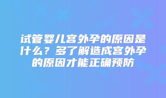 试管婴儿宫外孕的原因是什么？多了解造成宫外孕的原因才能正确预防