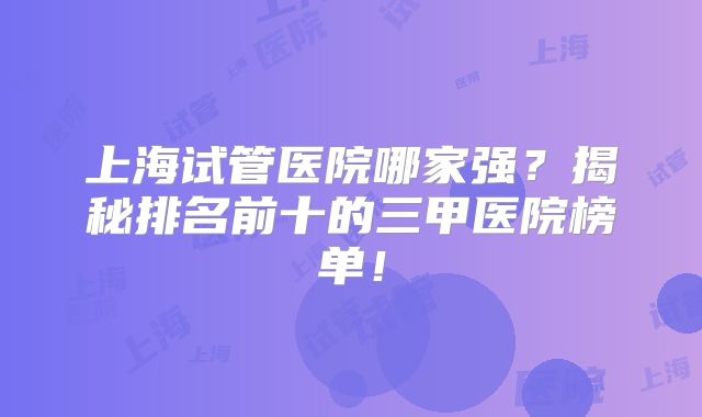 上海试管医院哪家强？揭秘排名前十的三甲医院榜单！