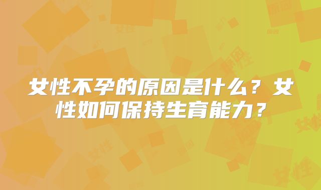 女性不孕的原因是什么？女性如何保持生育能力？