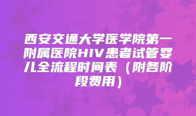 西安交通大学医学院第一附属医院HIV患者试管婴儿全流程时间表（附各阶段费用）