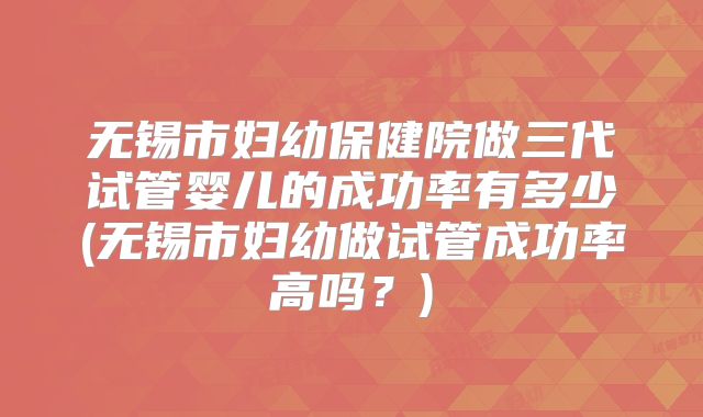 无锡市妇幼保健院做三代试管婴儿的成功率有多少(无锡市妇幼做试管成功率高吗?)