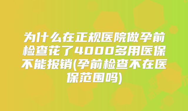 为什么在正规医院做孕前检查花了4000多用医保不能报销(孕前检查不在医保范围吗)