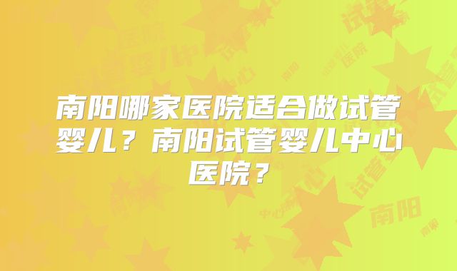 南阳哪家医院适合做试管婴儿？南阳试管婴儿中心医院？