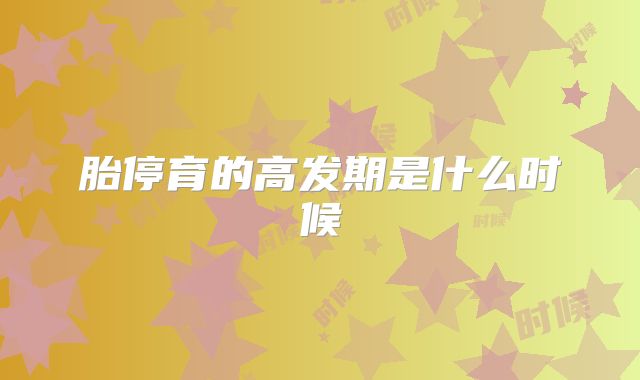 胎停育的高发期是什么时候
