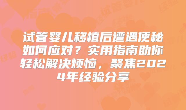 试管婴儿移植后遭遇便秘如何应对？实用指南助你轻松解决烦恼，聚焦2024年经验分享