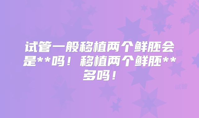 试管一般移植两个鲜胚会是**吗!移植两个鲜胚**多吗!