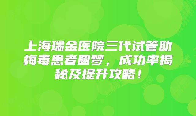 上海瑞金医院三代试管助梅毒患者圆梦，成功率揭秘及提升攻略！