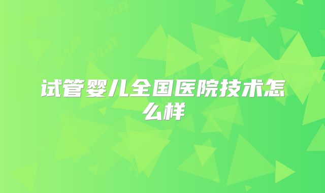 试管婴儿全国医院技术怎么样