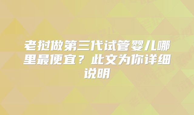 老挝做第三代试管婴儿哪里最便宜?此文为你详细说明