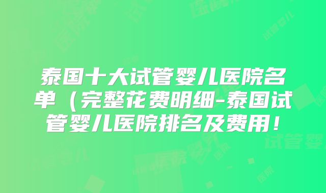 泰国十大试管婴儿医院名单(完整花费明细-泰国试管婴儿医院排名及费用!