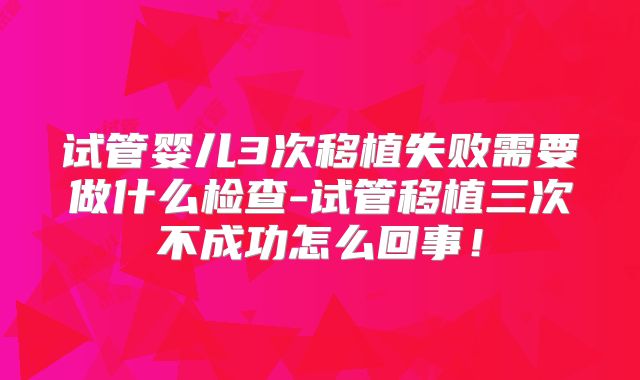 试管婴儿3次移植失败需要做什么检查-试管移植三次不成功怎么回事！