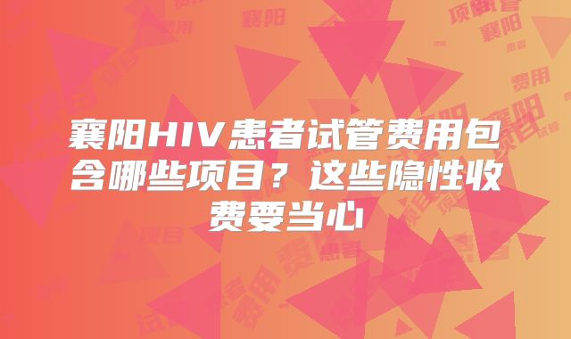 襄阳HIV患者试管费用包含哪些项目?这些隐性收费要当心