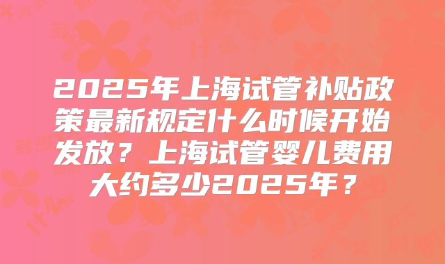 2025年上海试管补贴政策最新规定什么时候开始发放?上海试管婴儿费用大约多少2025年?