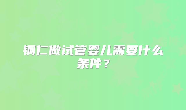 铜仁做试管婴儿需要什么条件？