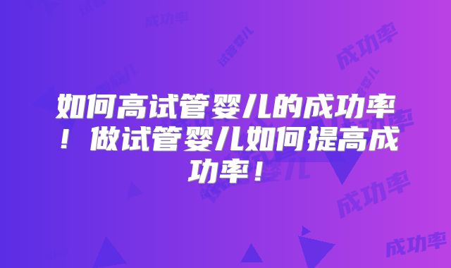 如何高试管婴儿的成功率！做试管婴儿如何提高成功率！