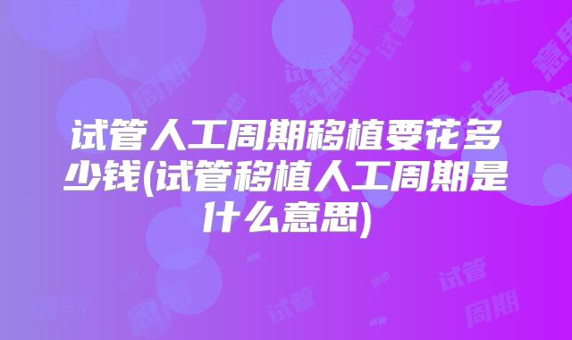 试管人工周期移植要花多少钱(试管移植人工周期是什么意思)
