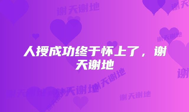 人授成功终于怀上了，谢天谢地