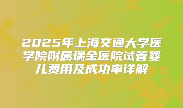 2025年上海交通大学医学院附属瑞金医院试管婴儿费用及成功率详解