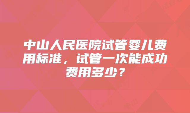 中山人民医院试管婴儿费用标准，试管一次能成功费用多少？