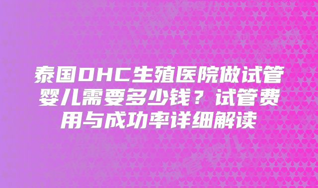 泰国DHC生殖医院做试管婴儿需要多少钱？试管费用与成功率详细解读