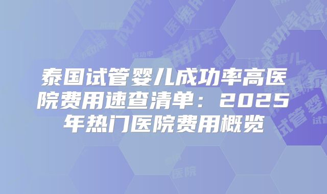 泰国试管婴儿成功率高医院费用速查清单:2025年热门医院费用概览