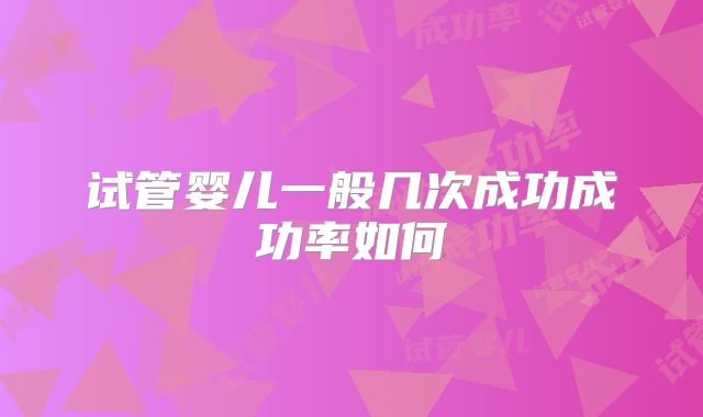 试管婴儿一般几次成功成功率如何