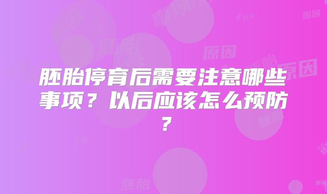 胚胎停育后需要注意哪些事项？以后应该怎么预防？