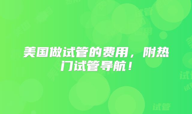 美国做试管的费用,附热门试管导航!