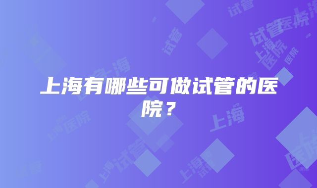 上海有哪些可做试管的医院?