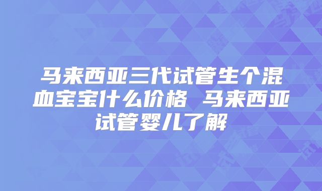 马来西亚三代试管生个混血宝宝什么价格 马来西亚试管婴儿了解