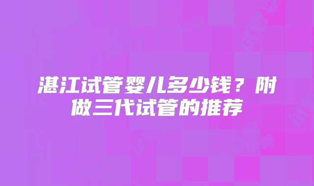 湛江试管婴儿多少钱？附做三代试管的推荐