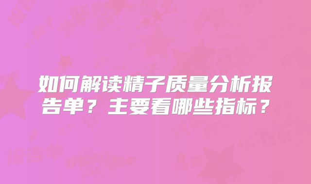 如何解读精子质量分析报告单？主要看哪些指标？