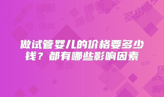 做试管婴儿的价格要多少钱？都有哪些影响因素