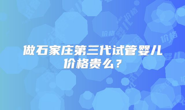 做石家庄第三代试管婴儿价格贵么?