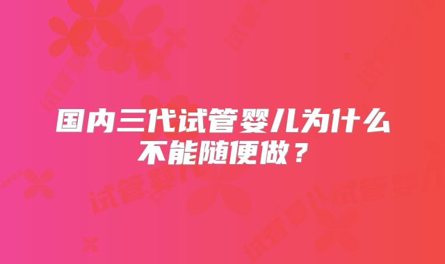 国内三代试管婴儿为什么不能随便做?