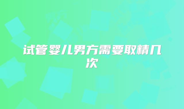 试管婴儿男方需要取精几次