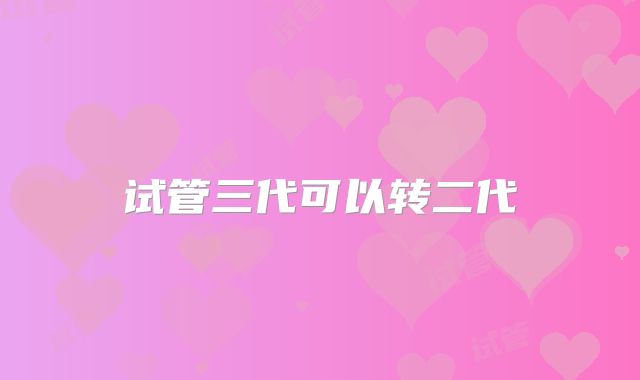 试管三代可以转二代