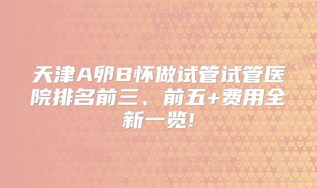 天津A卵B怀做试管试管医院排名前三、前五+费用全新一览!